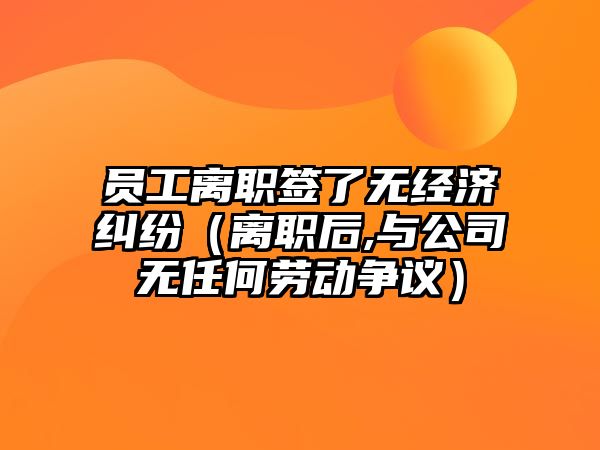 員工離職簽了無經濟糾紛（離職后,與公司無任何勞動爭議）