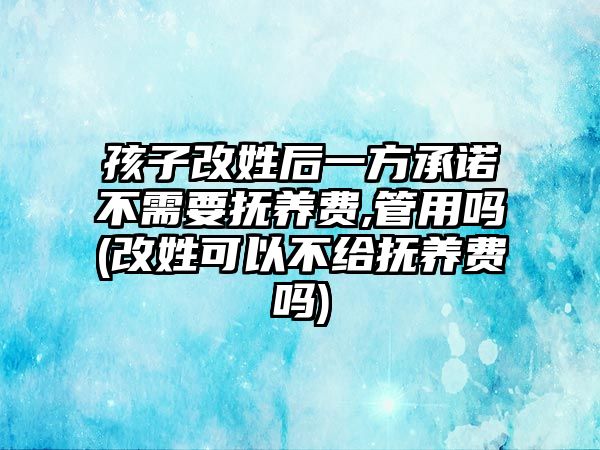 孩子改姓后一方承諾不需要撫養費,管用嗎(改姓可以不給撫養費嗎)