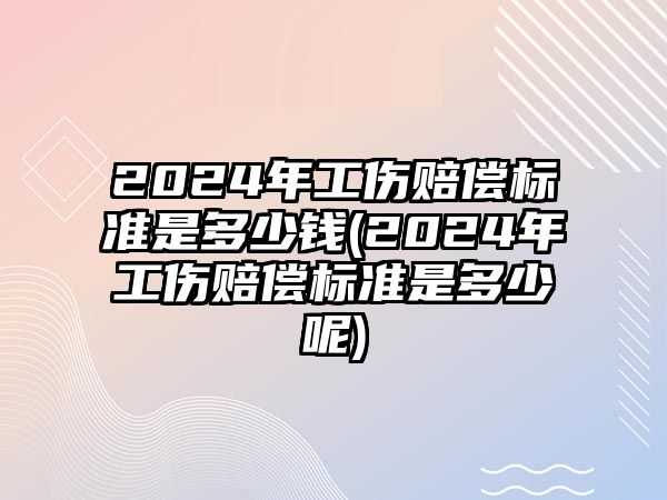 2024年工傷賠償標準是多少錢(2024年工傷賠償標準是多少呢)