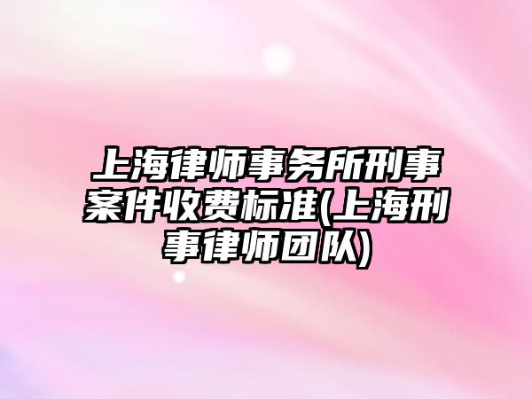 上海律師事務所刑事案件收費標準(上海刑事律師團隊)