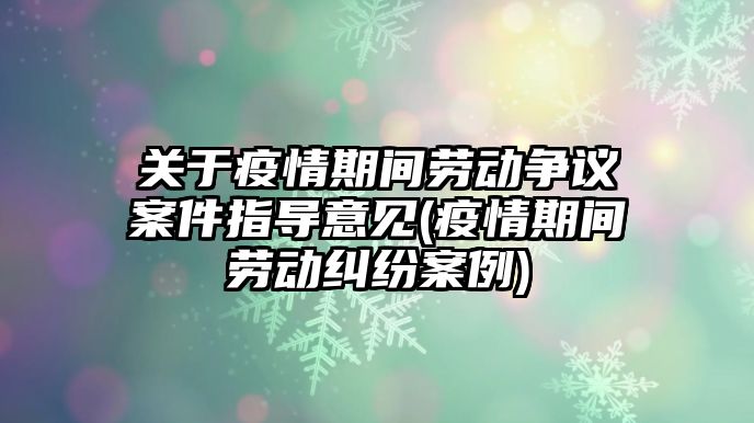 關于疫情期間勞動爭議案件指導意見(疫情期間勞動糾紛案例)