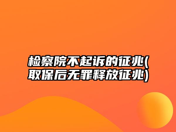 檢察院不起訴的征兆(取保后無罪釋放征兆)