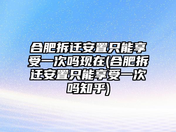 合肥拆遷安置只能享受一次嗎現在(合肥拆遷安置只能享受一次嗎知乎)