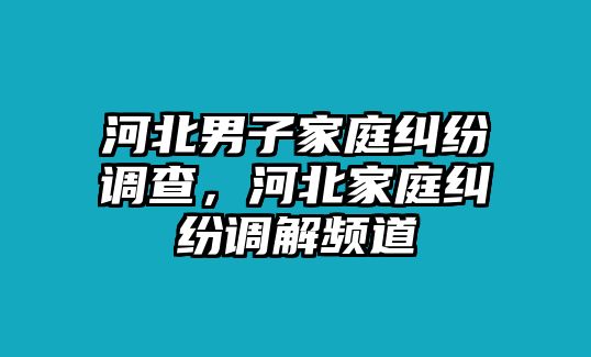 河北男子家庭糾紛調查，河北家庭糾紛調解頻道