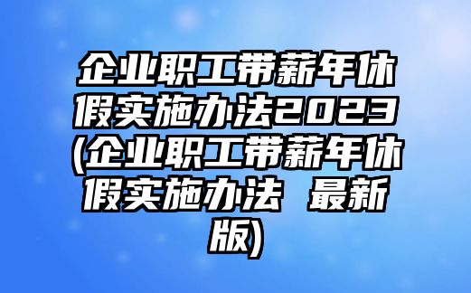 企業職工帶薪年休假實施辦法2023(企業職工帶薪年休假實施辦法 最新版)