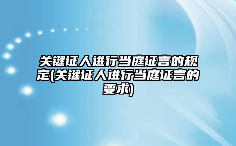 關鍵證人進行當庭證言的規定(關鍵證人進行當庭證言的要求)