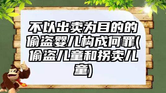 不以出賣為目的的偷盜嬰兒構成何罪(偷盜兒童和拐賣兒童)