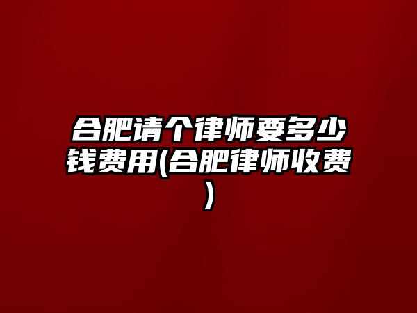 合肥請個律師要多少錢費用(合肥律師收費)