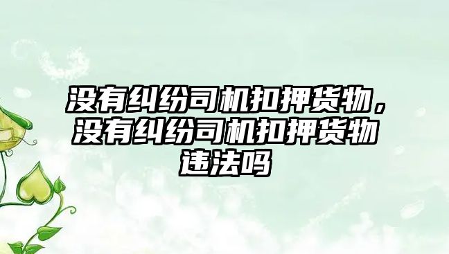 沒有糾紛司機扣押貨物，沒有糾紛司機扣押貨物違法嗎