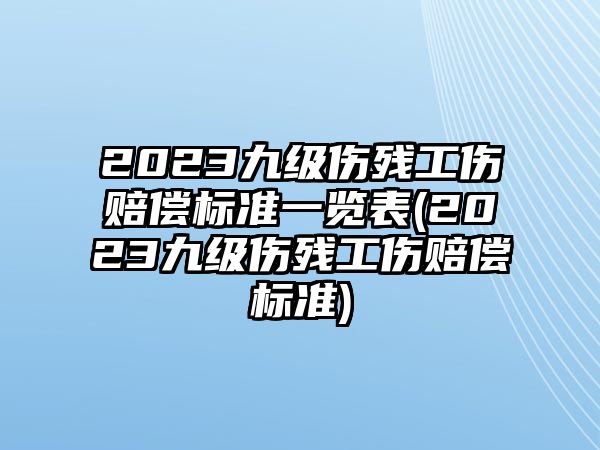 2023九級傷殘工傷賠償標準一覽表(2023九級傷殘工傷賠償標準)