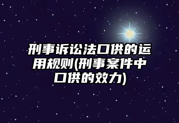 刑事訴訟法口供的運用規(guī)則(刑事案件中口供的效力)