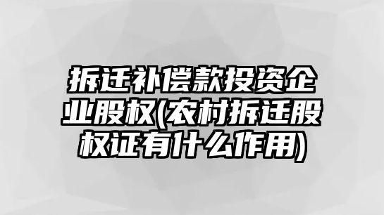 拆遷補償款投資企業股權(農村拆遷股權證有什么作用)