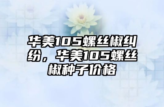 華美105螺絲椒糾紛，華美105螺絲椒種子價格