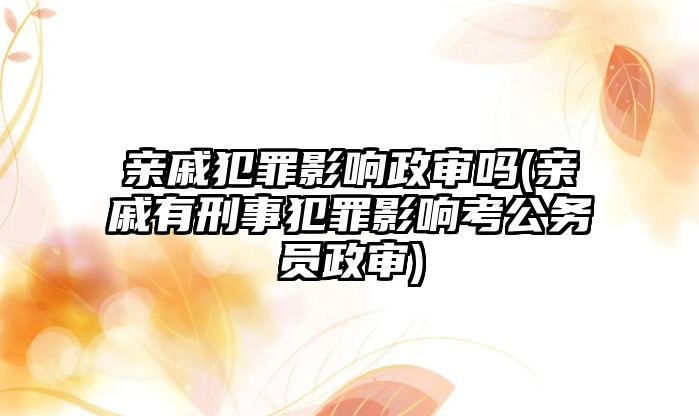 親戚犯罪影響政審嗎(親戚有刑事犯罪影響考公務員政審)