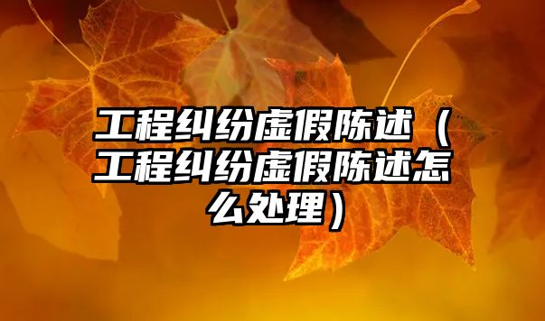 工程糾紛虛假陳述（工程糾紛虛假陳述怎么處理）