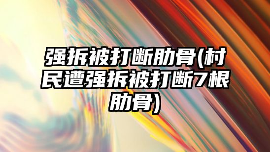 強拆被打斷肋骨(村民遭強拆被打斷7根肋骨)