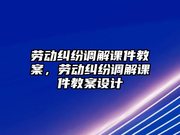 勞動糾紛調解課件教案，勞動糾紛調解課件教案設計