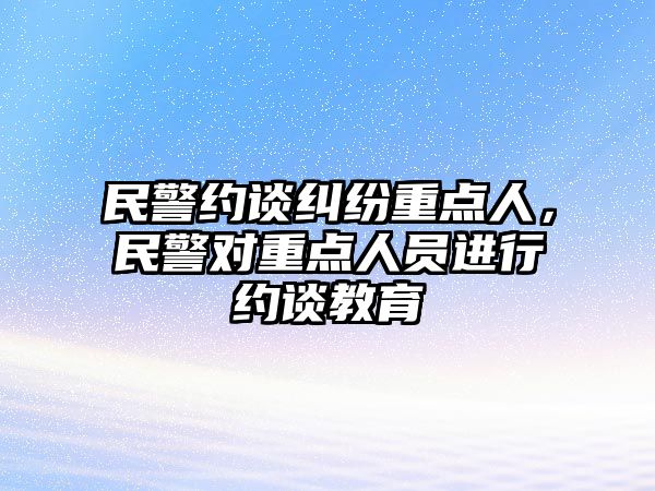 民警約談糾紛重點人，民警對重點人員進行約談教育