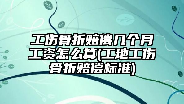 工傷骨折賠償幾個(gè)月工資怎么算(工地工傷骨折賠償標(biāo)準(zhǔn))