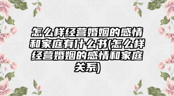 怎么樣經營婚姻的感情和家庭有什么書(怎么樣經營婚姻的感情和家庭關系)