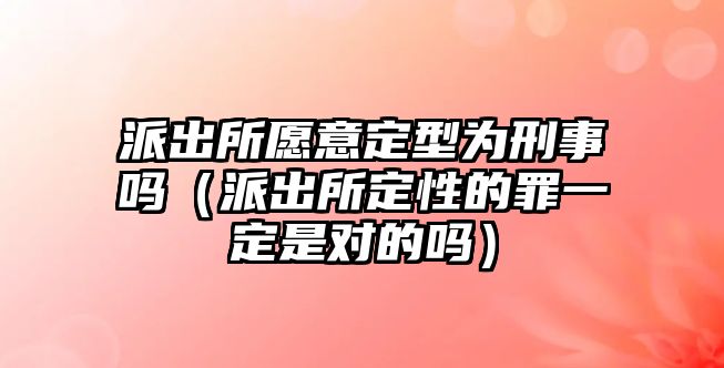 派出所愿意定型為刑事嗎（派出所定性的罪一定是對的嗎）