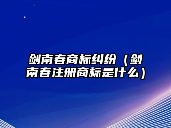 劍南春商標(biāo)糾紛（劍南春注冊(cè)商標(biāo)是什么）