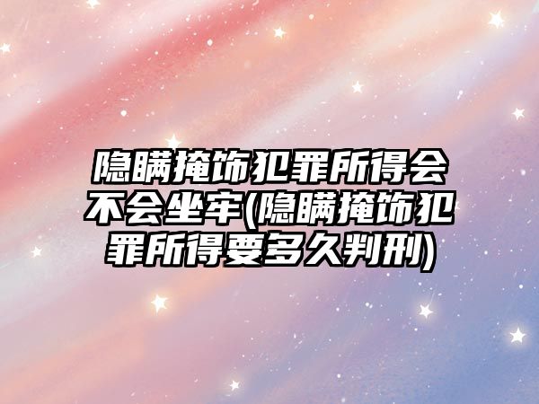 隱瞞掩飾犯罪所得會(huì)不會(huì)坐牢(隱瞞掩飾犯罪所得要多久判刑)