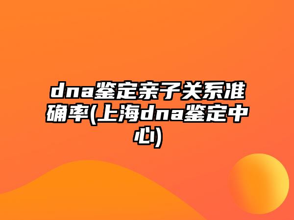 dna鑒定親子關系準確率(上海dna鑒定中心)