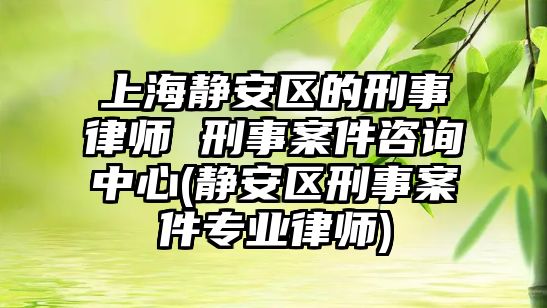 上海靜安區的刑事律師 刑事案件咨詢中心(靜安區刑事案件專業律師)