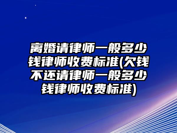 離婚請律師一般多少錢律師收費標準(欠錢不還請律師一般多少錢律師收費標準)