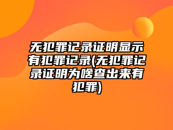 無犯罪記錄證明顯示有犯罪記錄(無犯罪記錄證明為啥查出來有犯罪)