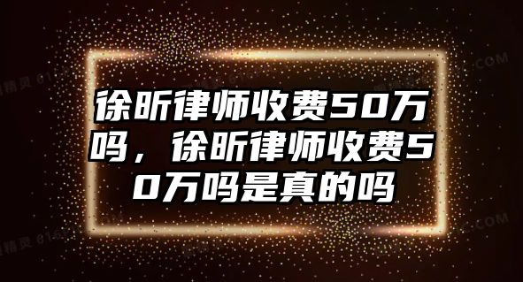 徐昕律師收費50萬嗎，徐昕律師收費50萬嗎是真的嗎