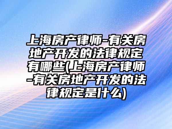 上海房產律師-有關房地產開發(fā)的法律規(guī)定有哪些(上海房產律師-有關房地產開發(fā)的法律規(guī)定是什么)