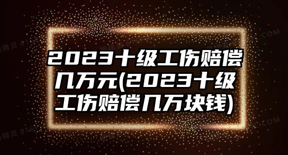 2023十級工傷賠償幾萬元(2023十級工傷賠償幾萬塊錢)