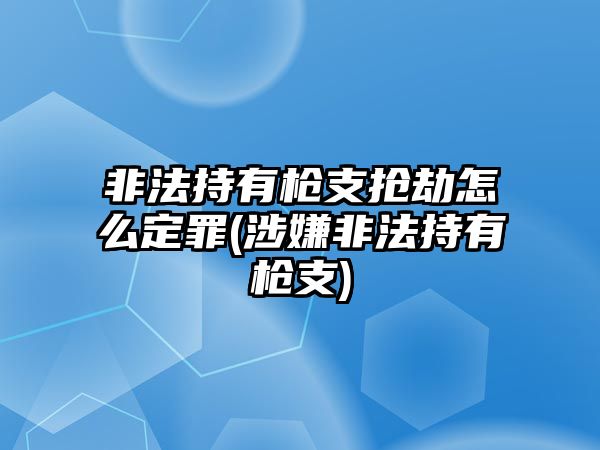 非法持有槍支搶劫怎么定罪(涉嫌非法持有槍支)