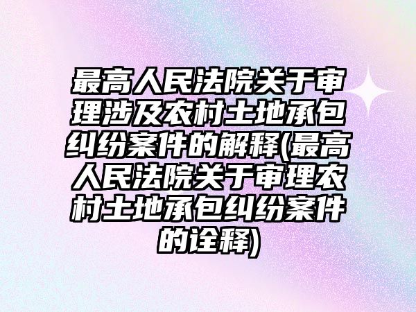 最高人民法院關于審理涉及農村土地承包糾紛案件的解釋(最高人民法院關于審理農村土地承包糾紛案件的詮釋)