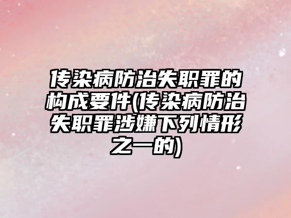 傳染病防治失職罪的構成要件(傳染病防治失職罪涉嫌下列情形之一的)