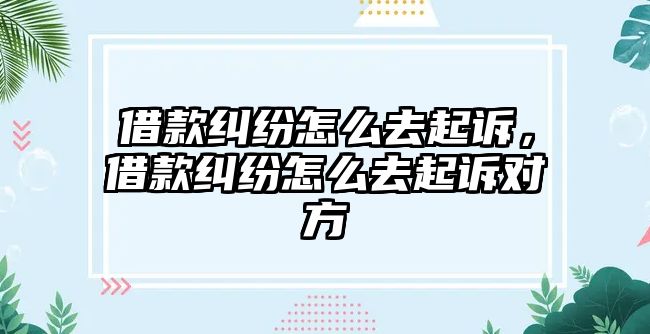 借款糾紛怎么去起訴，借款糾紛怎么去起訴對方