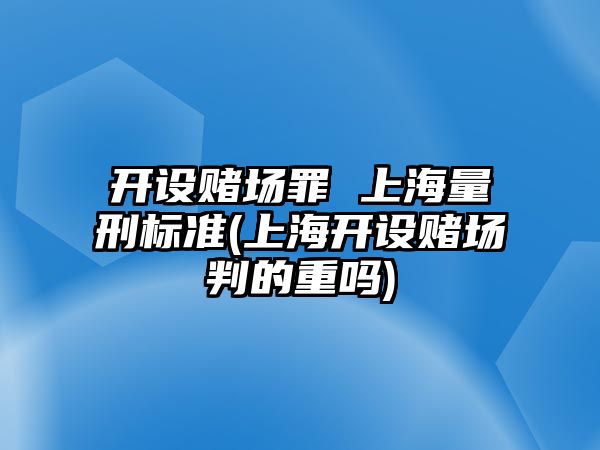 開設賭場罪 上海量刑標準(上海開設賭場判的重嗎)