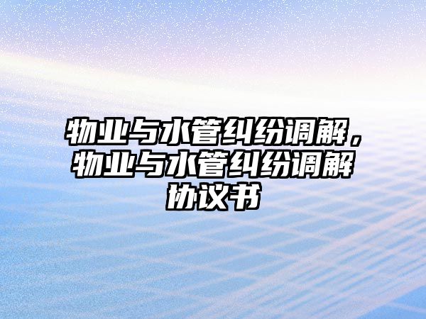 物業與水管糾紛調解，物業與水管糾紛調解協議書