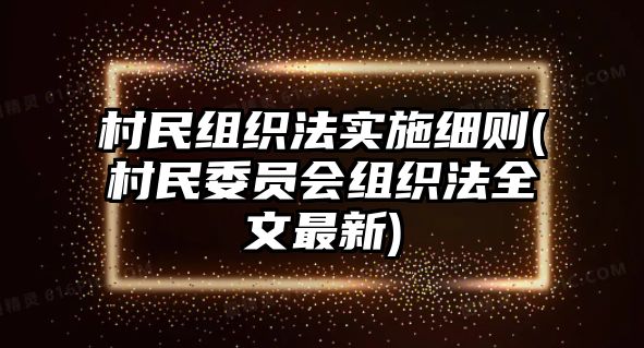 村民組織法實施細則(村民委員會組織法全文最新)