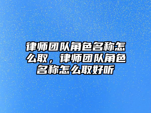 律師團隊角色名稱怎么取，律師團隊角色名稱怎么取好聽