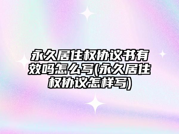 永久居住權協議書有效嗎怎么寫(永久居住權協議怎樣寫)