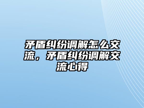 矛盾糾紛調解怎么交流，矛盾糾紛調解交流心得