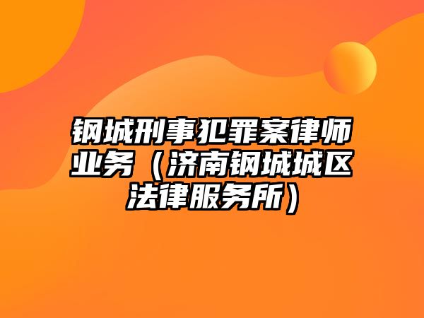 鋼城刑事犯罪案律師業務（濟南鋼城城區法律服務所）