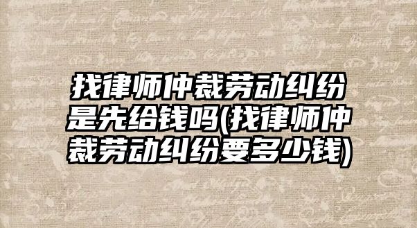 找律師仲裁勞動糾紛是先給錢嗎(找律師仲裁勞動糾紛要多少錢)