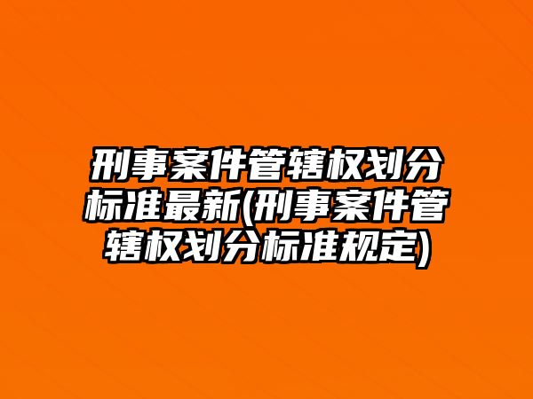 刑事案件管轄權劃分標準最新(刑事案件管轄權劃分標準規定)