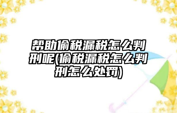 幫助偷稅漏稅怎么判刑呢(偷稅漏稅怎么判刑怎么處罰)