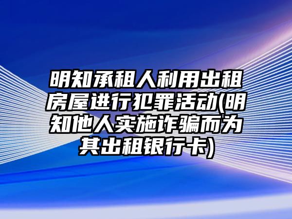 明知承租人利用出租房屋進行犯罪活動(明知他人實施詐騙而為其出租銀行卡)