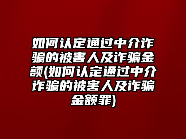 如何認定通過中介詐騙的被害人及詐騙金額(如何認定通過中介詐騙的被害人及詐騙金額罪)